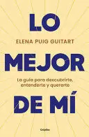 LO MEJOR DE MÍ. LA GUÍA PARA DESCUBRIRTE, ENTENDERTE Y QUERERTE / THE BEST OF ME . A GUIDE TO DISCOVER, UNDERSTAND, AND LOVE YOURSELF